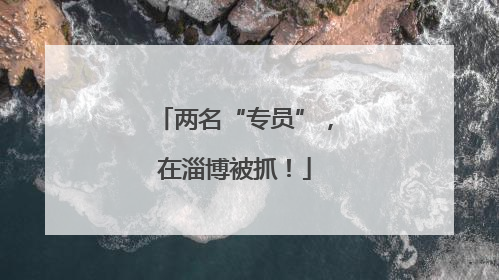 两名“专员”，在淄博被抓！