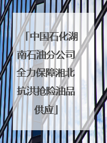 中国石化湖南石油分公司全力保障湘北抗洪抢险油品供应