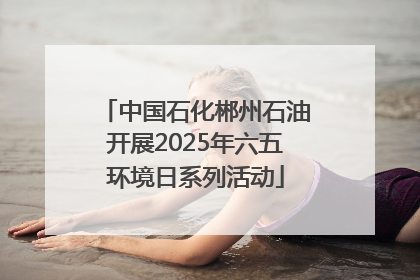 中国石化郴州石油开展2025年六五环境日系列活动