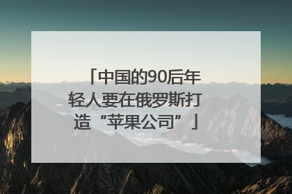 中国的90后年轻人要在俄罗斯打造“苹果公司”