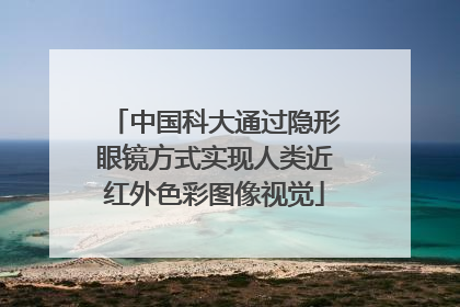 中国科大通过隐形眼镜方式实现人类近红外色彩图像视觉
