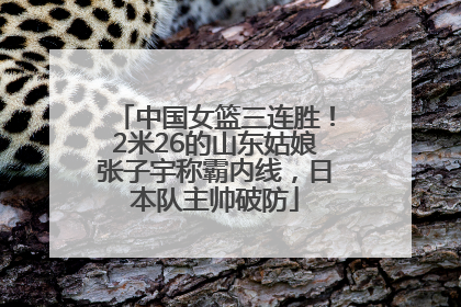 中国女篮三连胜！2米26的山东姑娘张子宇称霸内线，日本队主帅破防