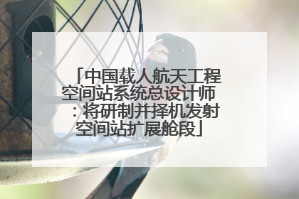 中国载人航天工程空间站系统总设计师：将研制并择机发射空间站扩展舱段