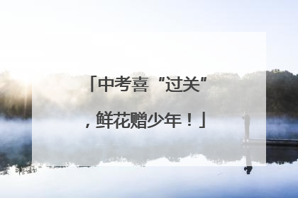 中考喜“过关”，鲜花赠少年！