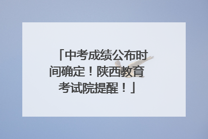 中考成绩公布时间确定！陕西教育考试院提醒！