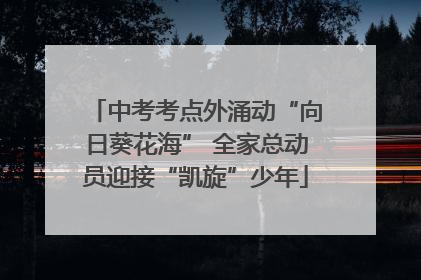 中考考点外涌动“向日葵花海” 全家总动员迎接“凯旋”少年