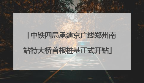 中铁四局承建京广线郑州南站特大桥首根桩基正式开钻