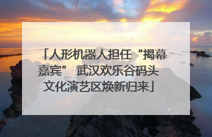 人形机器人担任“揭幕嘉宾” 武汉欢乐谷码头文化演艺区焕新归来