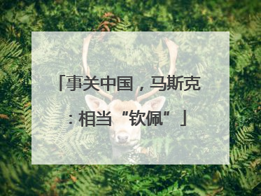 事关中国，马斯克：相当“钦佩”