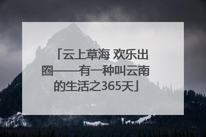 云上草海 欢乐出圈——有一种叫云南的生活之365天