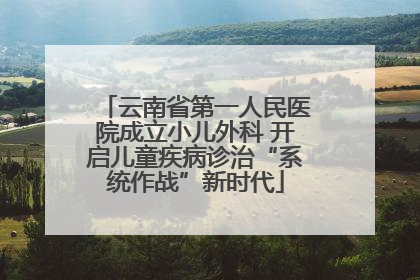 云南省第一人民医院成立小儿外科 开启儿童疾病诊治“系统作战”新时代