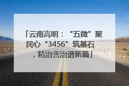 云南嵩明：“五微”聚民心“3456”筑基石，精治善治谱新篇