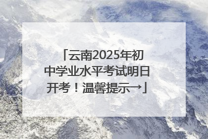 云南2025年初中学业水平考试明日开考！温馨提示→