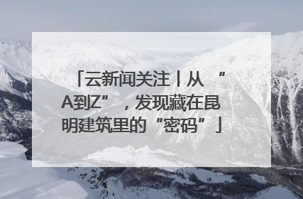 云新闻关注丨从 “A到Z”，发现藏在昆明建筑里的“密码”
