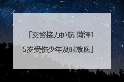 交警接力护航 菏泽15岁受伤少年及时就医
