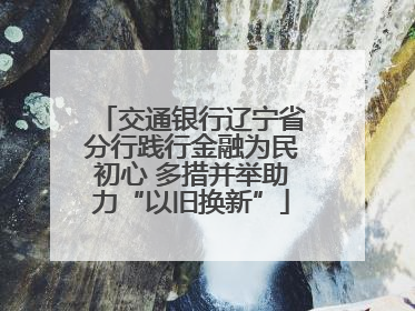 交通银行辽宁省分行践行金融为民初心 多措并举助力“以旧换新”