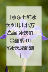 京东七鲜冰饮季出击北方高温 冰饮销量翻番 DIY冰饮成新潮