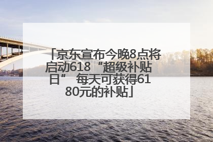 京东宣布今晚8点将启动618“超级补贴日” 每天可获得6180元的补贴