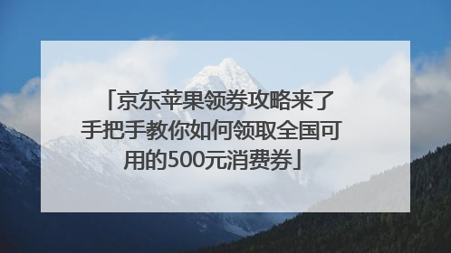 京东苹果领券攻略来了 手把手教你如何领取全国可用的500元消费券