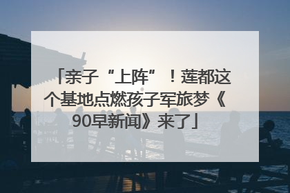 亲子“上阵”！莲都这个基地点燃孩子军旅梦《90早新闻》来了