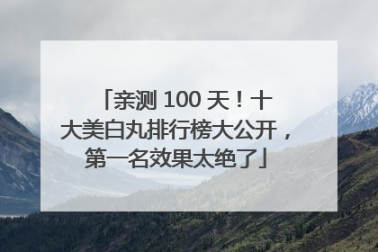 亲测 100 天！十大美白丸排行榜大公开，第一名效果太绝了
