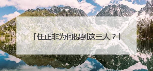 任正非为何提到这三人？