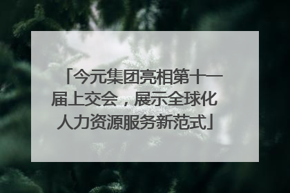 今元集团亮相第十一届上交会，展示全球化人力资源服务新范式