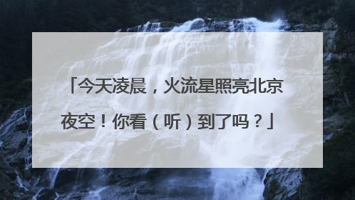 今天凌晨，火流星照亮北京夜空！你看（听）到了吗？
