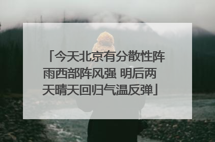 今天北京有分散性阵雨西部阵风强 明后两天晴天回归气温反弹