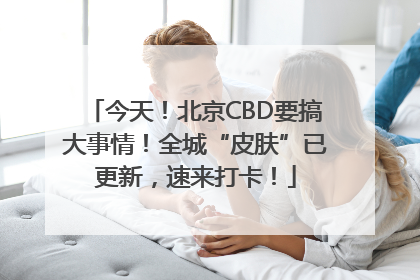 今天！北京CBD要搞大事情！全城“皮肤”已更新，速来打卡！