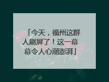 今天，福州这群人刷屏了！这一幕幕令人心潮澎湃