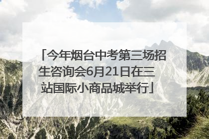 今年烟台中考第三场招生咨询会6月21日在三站国际小商品城举行