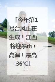 今年第1号台风正在生成！江西将迎暴雨+高温！最高36℃