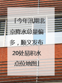 今年汛期北京降水总量偏多，顺义发布20处易积水点位地图