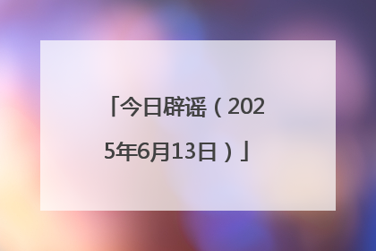 今日辟谣（2025年6月13日）