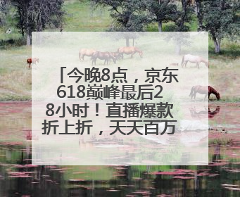 今晚8点，京东618巅峰最后28小时！直播爆款折上折，天天百万红包雨