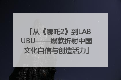 从《哪吒2》到LABUBU——爆款折射中国文化自信与创造活力