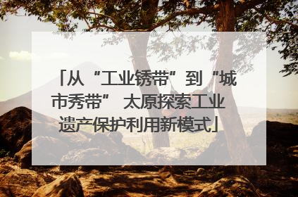 从“工业锈带”到“城市秀带” 太原探索工业遗产保护利用新模式
