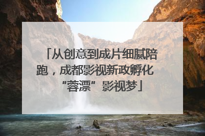 从创意到成片细腻陪跑，成都影视新政孵化“蓉漂”影视梦