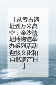 从考古遗址到万米高空：金沙遗址博物馆举办系列活动迎接文化和自然遗产日