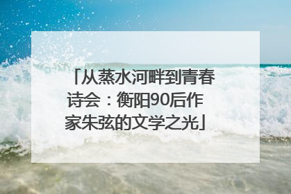 从蒸水河畔到青春诗会：衡阳90后作家朱弦的文学之光