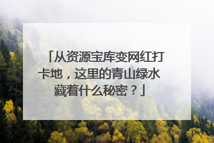 从资源宝库变网红打卡地，这里的青山绿水藏着什么秘密？