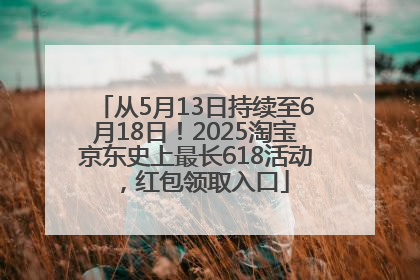 从5月13日持续至6月18日！2025淘宝京东史上最长618活动，红包领取入口