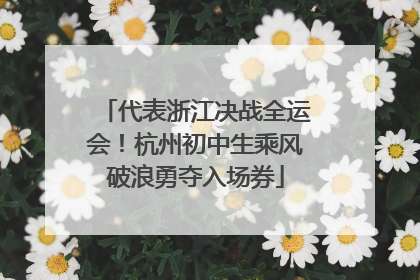 代表浙江决战全运会！杭州初中生乘风破浪勇夺入场券