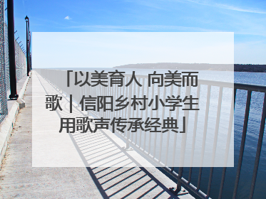 以美育人 向美而歌｜信阳乡村小学生用歌声传承经典