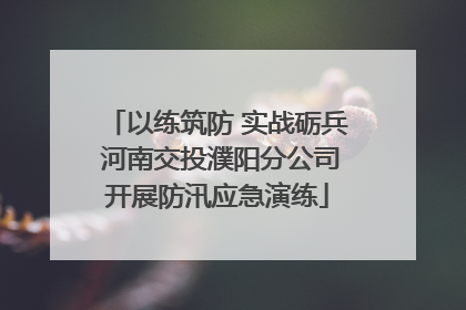 以练筑防 实战砺兵 河南交投濮阳分公司开展防汛应急演练
