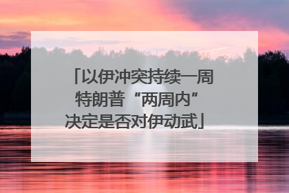以伊冲突持续一周 特朗普“两周内”决定是否对伊动武