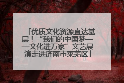 优质文化资源直达基层！“我们的中国梦——文化进万家”文艺展演走进济南市莱芜区