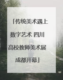 传统美术遇上数字艺术 四川高校教师美术展成都开幕