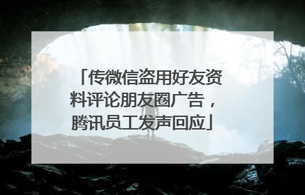 传微信盗用好友资料评论朋友圈广告，腾讯员工发声回应